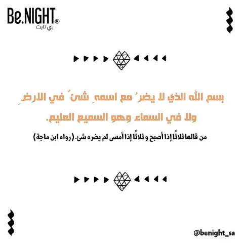 بسم الله الذي لا يضرُ مع اسمهِ شيءٌ في الأرضِ ولا في السماء وهو السميع العليم . | ... من قالها ثلاثًا إذا أصبح و ثلاثًا إذا أمسى لم يضره شئ. (رواه ابن ماجة)